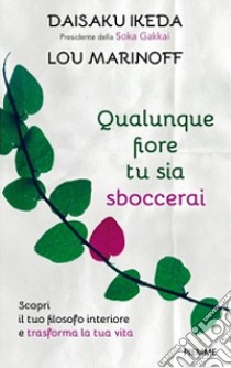 Qualunque fiore tu sia sboccerai. Scopri il tuo filosofo interiore e trasforma la tua vita libro di Ikeda Daisaku; Marinoff Lou