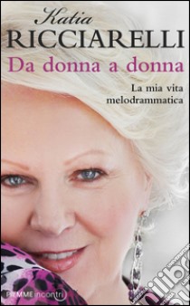 Da donna a donna. La mia vita melodrammatica libro di Ricciarelli Katia