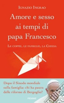 Amore e sesso ai tempi di papa Francesco. Le coppie, le famiglie, la Chiesa libro di Ingrao Ignazio