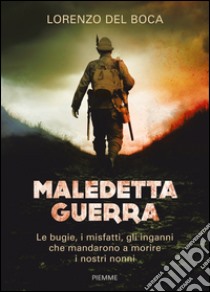 Maledetta guerra. Le bugie, i misfatti, gli inganni che mandarono a morire i nostri nonni libro di Del Boca Lorenzo