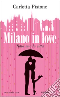 Milano in love. Tutta mia la città libro di Pistone Carlotta