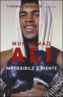 Muhammad Ali. Impossibile è niente libro di Hauser Thomas