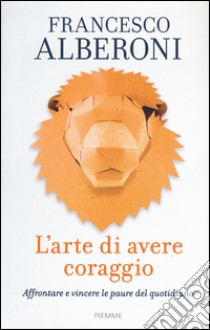 L'arte di avere coraggio. Affrontare e vincere le paure del quotidiano libro di Alberoni Francesco