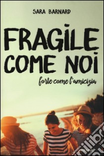 Fragile come noi, forte come l'amicizia libro di Barnard Sara