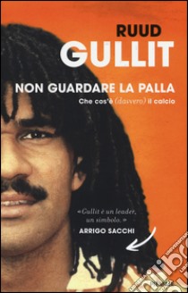 Non guardare la palla. Che cos'è (davvero) il calcio libro di Gullit Ruud