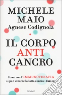 Il corpo anticancro. Come con l'immunoterapia si può vincere la lotta contro i tumori libro di Maio Michele; Codignola Agnese