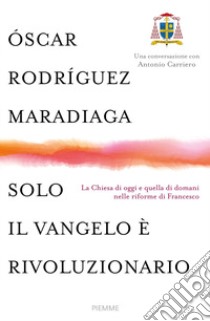 Solo il Vangelo è rivoluzionario. La Chiesa di oggi e quella di domani nelle riforme di Francesco libro di Rodriguez Maradiaga Oscar Andrés; Carriero Antonio