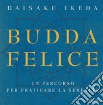 Budda felice. Un percorso per praticare la serenità. Ediz. illustrata libro di Ikeda Daisaku; Notari S. (cur.)