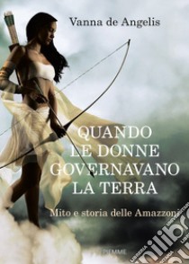 Quando le donne governavano la terra. Mito e storia delle Amazzoni libro di De Angelis Vanna