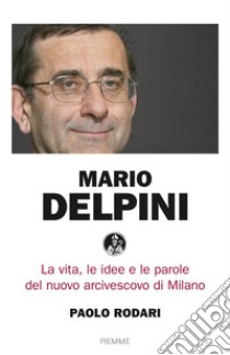 Mario Delpini. La vita, le idee e le parole del nuovo arcivescovo di Milano libro di Rodari Paolo