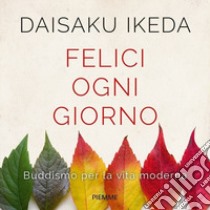 Felici ogni giorno. Buddismo per la vita moderna libro di Ikeda Daisaku