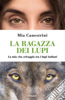 La ragazza dei lupi. La mia vita selvaggia tra i lupi italiani libro di Canestrini Mia