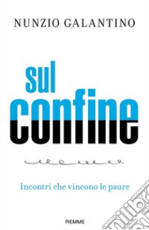 Sul confine. Incontri che vincono le paure libro di Galantino Nunzio