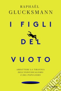 I figli del vuoto. Abbattere la tirannia dell'individualismo e del populismo libro di Glucksmann Raphaël