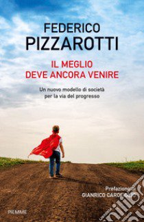 Il meglio deve ancora venire. Un nuovo modello di società per la via del progresso libro di Pizzarotti Federico