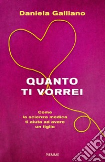 Quanto ti vorrei. Come la scienza medica ti aiuta ad avere un figlio libro di Galliano Daniela