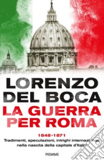 La guerra per Roma. 1848-1871. Tradimenti, speculazioni, intrighi internazionali nella nascita della capitale d'Italia libro di Del Boca Lorenzo