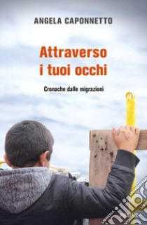 Attraverso i tuoi occhi. Cronache dalle migrazioni libro di Caponnetto Angela