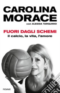 Fuori dagli schemi. Il calcio, la vita l'amore libro di Morace Carolina; Tarquinio Alessia