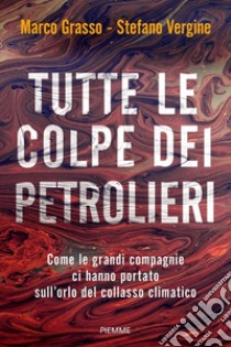 Tutte le colpe dei petrolieri. Come le grandi compagnie ci hanno portato sull'orlo del collasso climatico libro di Grasso Marco; Vergine Stefano