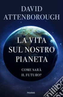 La vita sul nostro pianeta. Come sarà il futuro? libro di Attenborough David