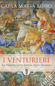 I Venturieri. La travolgente ascesa degli Sforza libro di Russo Carla Maria