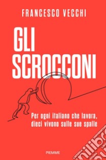 Gli scrocconi. Per ogni italiano che lavora, dieci vivono sulle sue spalle libro di Vecchi Francesco