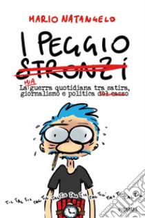 I peggio stronzi. La mia guerra quotidiana tra satira, giornalismo e politica libro di Natangelo Mario