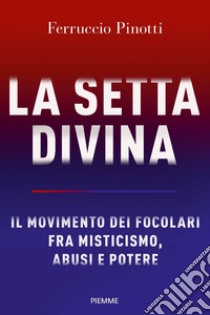 La setta divina. Il Movimento dei Focolari fra misticismo, abusi e potere libro di Pinotti Ferruccio