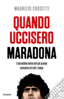 Quando uccisero Maradona. L'incredibile morte del più grande calciatore di tutti i tempi libro di Crosetti Maurizio