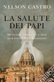 La salute dei papi. Medicina, complotti e fede da Leone XIII a Francesco libro di Castro Nelson