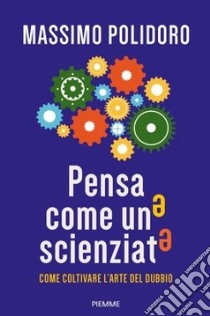 Pensa come uno scienziato. Come coltivare l'arte del dubbio libro di Polidoro Massimo