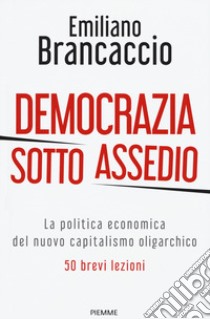 Democrazia sotto assedio. La politica economica del nuovo capitalismo oligarchico. 50 brevi lezioni libro di Brancaccio Emiliano