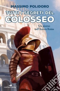 Tutti i segreti del Colosseo. Un giorno nell'antica Roma libro di Polidoro Massimo