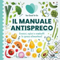 Il manuale antispreco. Conosci, agisci e combatti lo spreco alimentare! libro di Too Good To Go