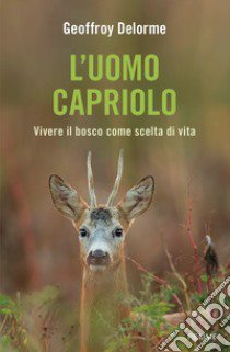 L'uomo capriolo. Vivere il bosco come scelta di vita libro di Delorme Geoffroy