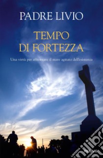 Tempo di fortezza. Una virtù per affrontare il mare agitato dell'esistenza libro di Fanzaga Livio