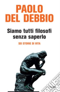 Siamo tutti filosofi senza saperlo. Sei storie di vita libro di Del Debbio Paolo