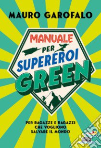 Manuale per supereroi green. Per ragazze e ragazzi che vogliono salvare il mondo libro di Garofalo Mauro