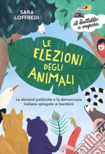 Le elezioni degli animali. Le elezioni politiche e la democrazia spiegate ai bambini libro di Loffredi Sara