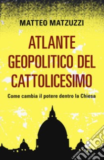 Atlante geopolitico del Cattolicesimo. Come cambia il potere dentro la Chiesa libro di Matzuzzi Matteo