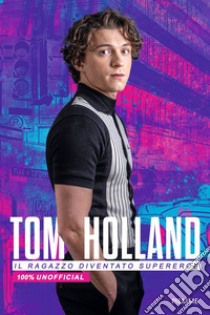 Tom Holland. Il ragazzo diventato supereroe. 100% unofficial libro di Camerini Valentina