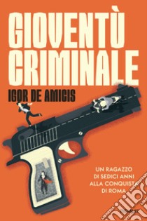 Gioventù criminale. Un ragazzo di sedici anni alla conquista di Roma libro di De Amicis Igor