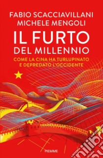 Il furto del millennio. Come la Cina ha turlupinato e depredato l'Occidente libro di Mengoli Michele; Scacciavillani Fabio