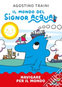 Navigare per il mondo. Il mondo del signor Acqua. Ediz. a colori libro di Traini Agostino