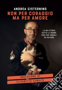 Non per coraggio ma per amore. La mia storia sotto le bombe con 400 animali da salvare libro di Cisternino Andrea