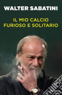 Il mio calcio furioso e solitario libro di Sabatini Walter