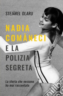 Nadia Comaneci e la polizia segreta. La storia che nessuno ha mai raccontato libro di Olaru Stejarel