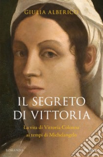 Il segreto di Vittoria. La vita di Vittoria Colonna ai tempi di Michelangelo libro di Alberico Giulia