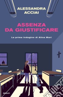 Assenza da giustificare. La prima indagine di Alina Mari libro di Acciai Alessandra